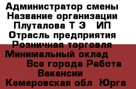 Администратор смены › Название организации ­ Плуталова Т.Э., ИП › Отрасль предприятия ­ Розничная торговля › Минимальный оклад ­ 30 000 - Все города Работа » Вакансии   . Кемеровская обл.,Юрга г.